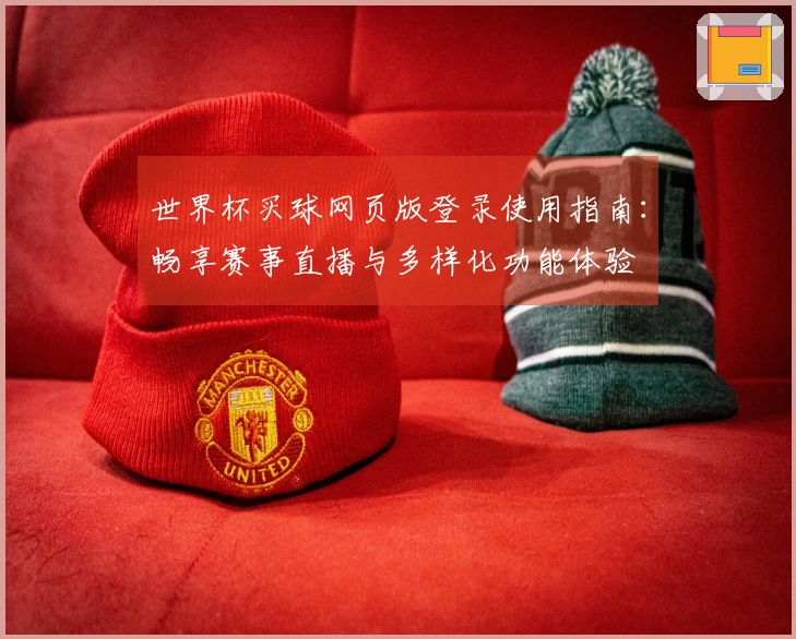 世界杯买球网页版登录使用指南：畅享赛事直播与多样化功能体验