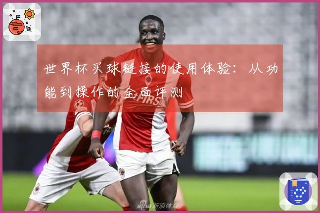 世界杯买球链接的使用体验：从功能到操作的全面评测