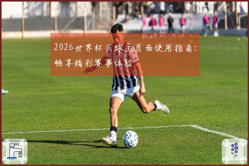 2026世界杯买球主页面使用指南：畅享精彩赛事体验