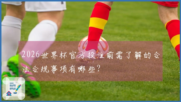 2026世界杯官方投注前需了解的合法合规事项有哪些？