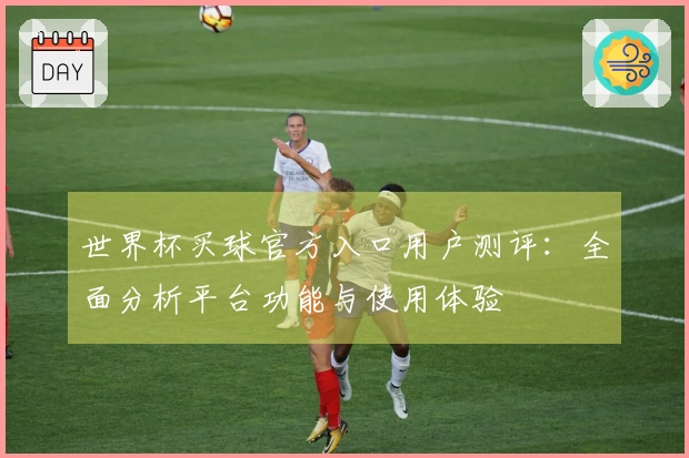 世界杯买球官方入口用户测评:全面分析平台功能与使用体验