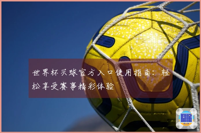 世界杯买球官方入口使用指南：轻松享受赛事精彩体验