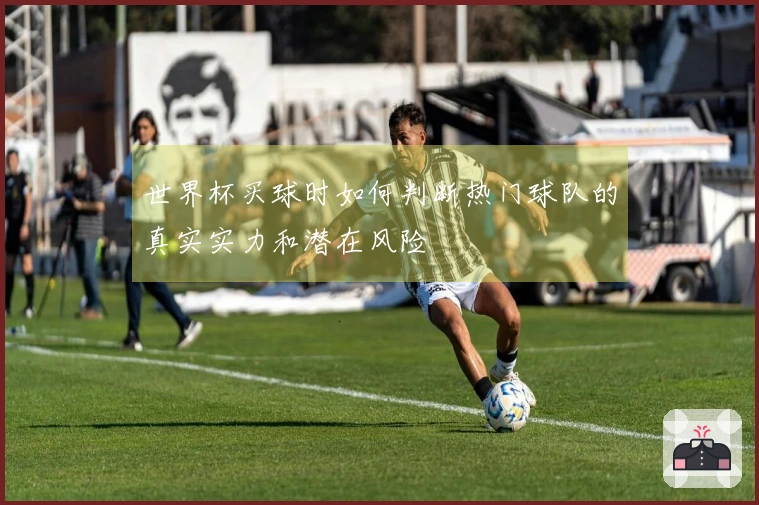 世界杯买球时如何判断热门球队的真实实力和潜在风险