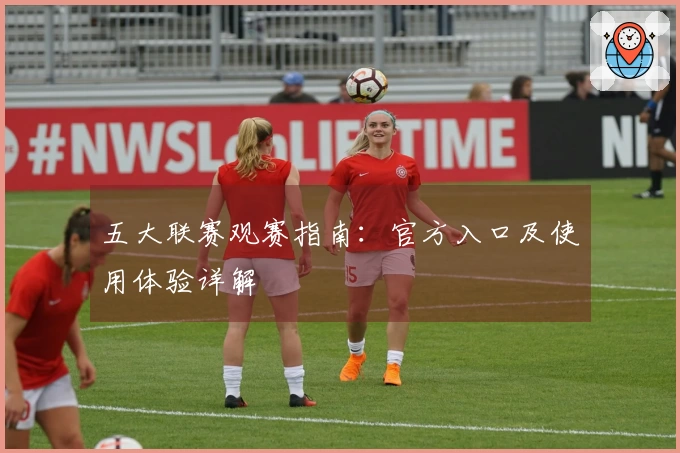 五大联赛观赛指南：官方入口及使用体验详解