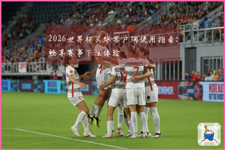 2026世界杯买球客户端使用指南：畅享赛事下注体验