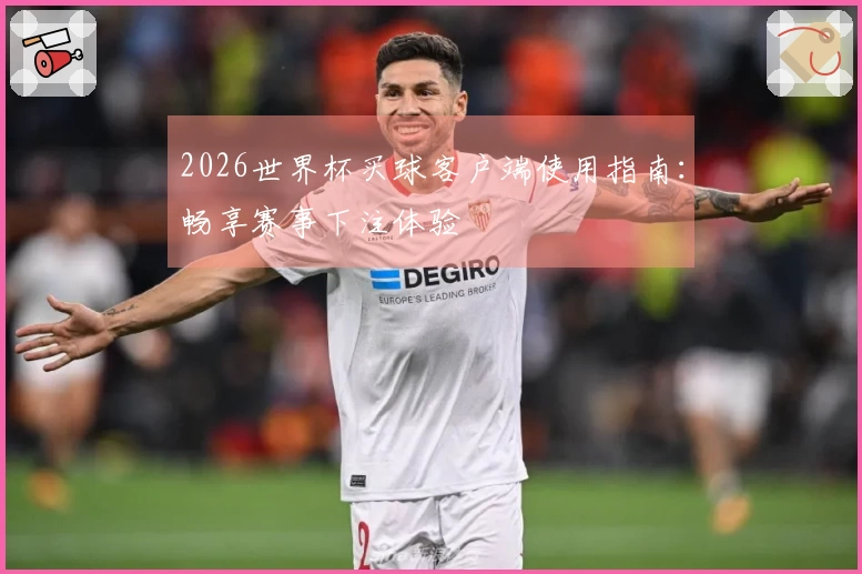 2026世界杯买球客户端使用指南：畅享赛事下注体验