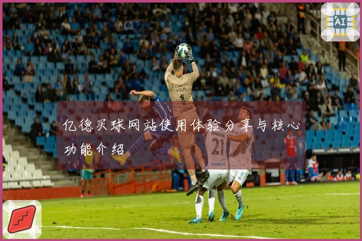 亿德买球网站使用体验分享与核心功能介绍