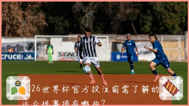 2026世界杯官方投注前需了解的合法合规事项有哪些？