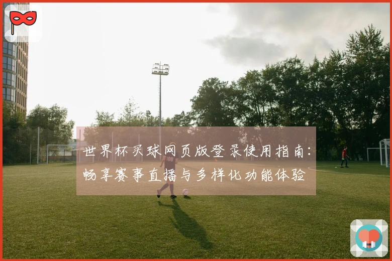 世界杯买球网页版登录使用指南：畅享赛事直播与多样化功能体验