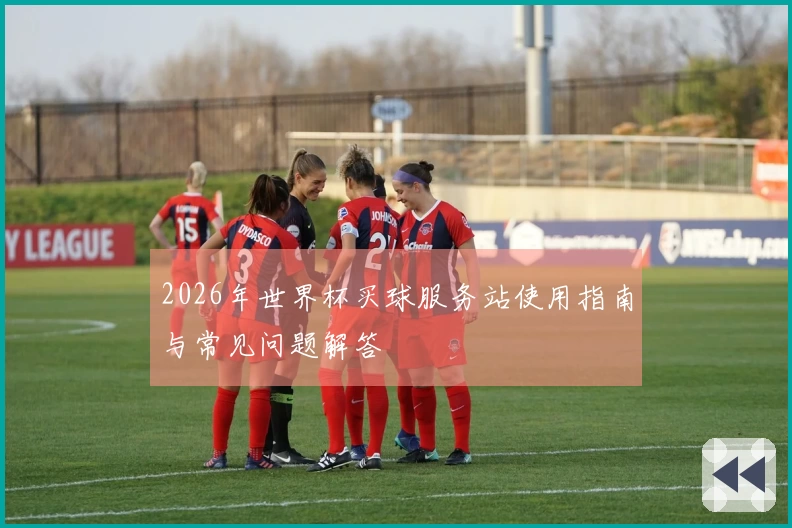 2026年世界杯买球服务站使用指南与常见问题解答