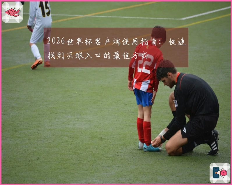 2026世界杯客户端使用指南：快速找到买球入口的最佳方式